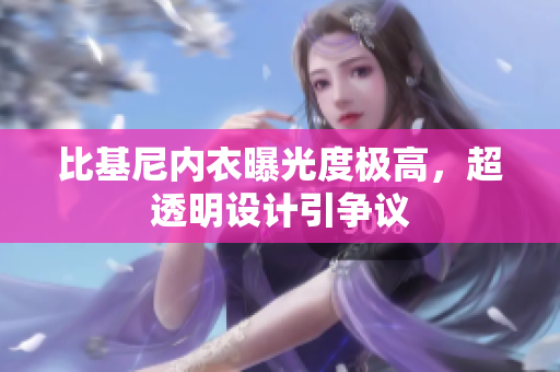 比基尼內(nèi)衣曝光度極高，超透明設(shè)計(jì)引爭(zhēng)議