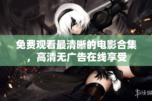 免費觀看最清晰的電影合集，高清無廣告在線享受