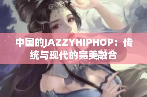 中國(guó)的JAZZYHIPHOP：傳統(tǒng)與現(xiàn)代的完美融合