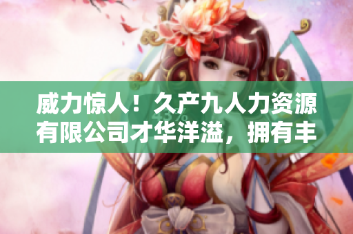威力驚人！久產(chǎn)九人力資源有限公司才華洋溢，擁有豐富人才資源