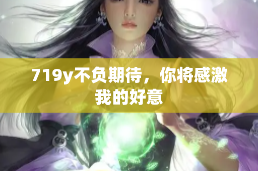 719y不負(fù)期待，你將感激我的好意
