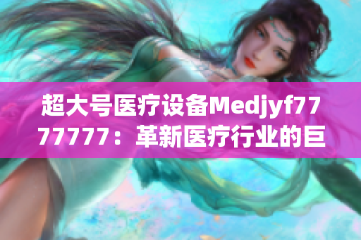 超大號(hào)醫(yī)療設(shè)備Medjyf7777777：革新醫(yī)療行業(yè)的巨無(wú)霸