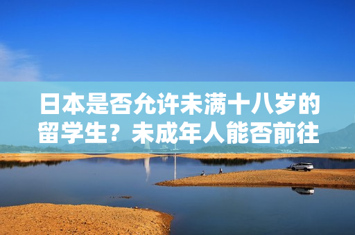 日本是否允許未滿十八歲的留學(xué)生？未成年人能否前往日本留學(xué)？