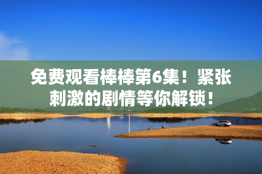 免費(fèi)觀看棒棒第6集！緊張刺激的劇情等你解鎖！