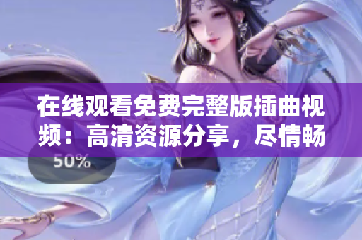 在線觀看免費完整版插曲視頻：高清資源分享，盡情暢享精彩音樂時刻