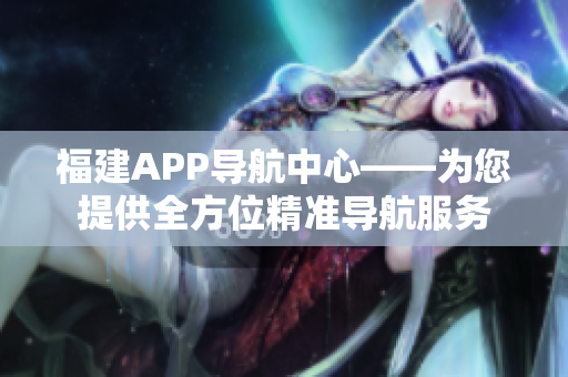 福建APP導(dǎo)航中心——為您提供全方位精準(zhǔn)導(dǎo)航服務(wù)