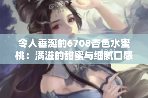 令人垂涎的6708杏色水蜜桃：滿溢的甜蜜與細(xì)膩口感