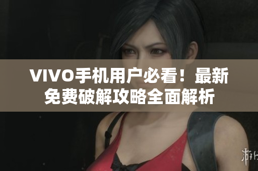 VIVO手機(jī)用戶必看！最新免費(fèi)破解攻略全面解析