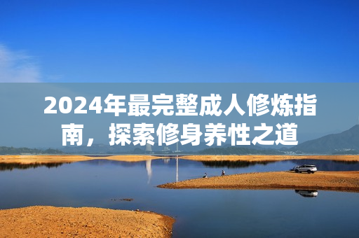 2024年最完整成人修煉指南，探索修身養(yǎng)性之道
