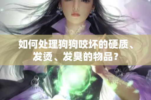 如何處理狗狗咬壞的硬質(zhì)、發(fā)燙、發(fā)臭的物品？