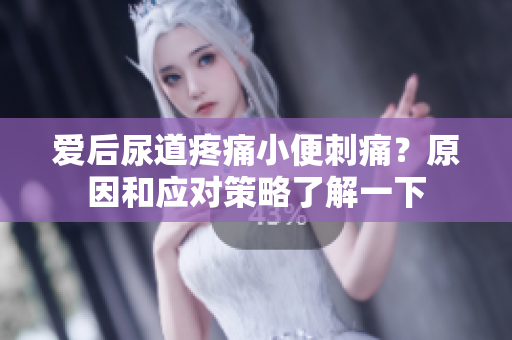 愛(ài)后尿道疼痛小便刺痛？原因和應(yīng)對(duì)策略了解一下