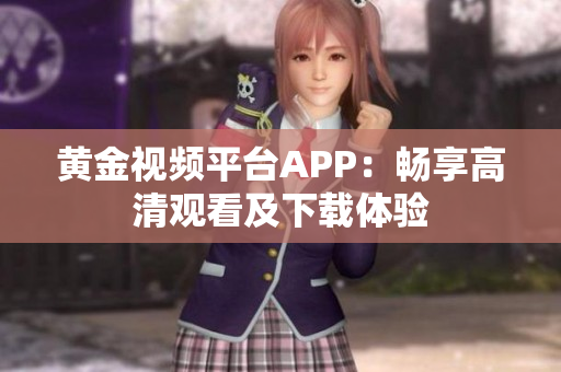 黃金視頻平臺(tái)APP：暢享高清觀看及下載體驗(yàn)