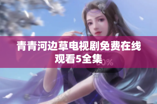 青青河邊草電視劇免費(fèi)在線觀看5全集
