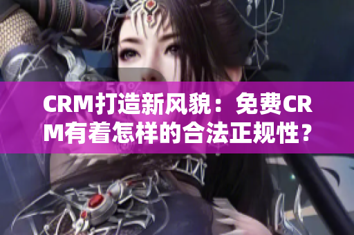 CRM打造新風(fēng)貌：免費CRM有著怎樣的合法正規(guī)性？