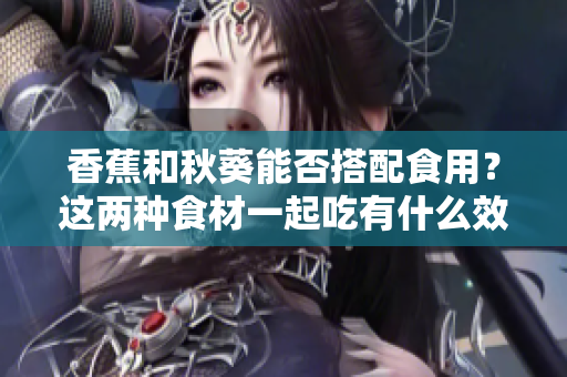 香蕉和秋葵能否搭配食用？這兩種食材一起吃有什么效果？