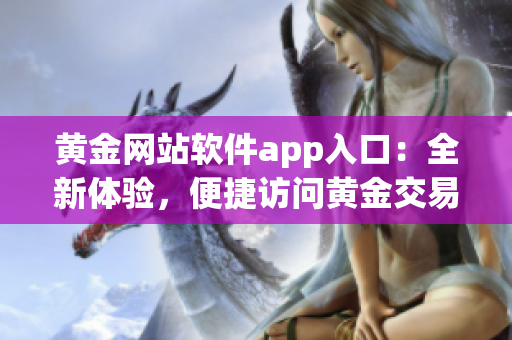 黃金網(wǎng)站軟件app入口：全新體驗(yàn)，便捷訪問黃金交易平臺