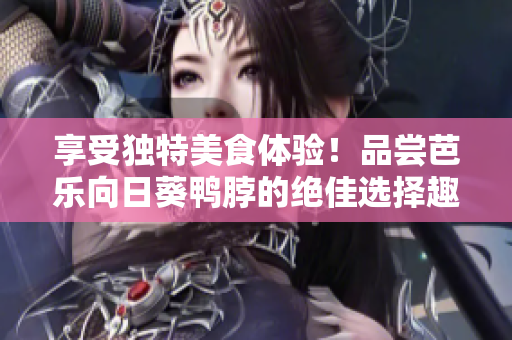 享受獨(dú)特美食體驗(yàn)！品嘗芭樂向日葵鴨脖的絕佳選擇趣味店鋪
