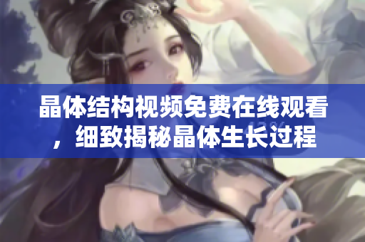 晶體結(jié)構(gòu)視頻免費在線觀看，細(xì)致揭秘晶體生長過程