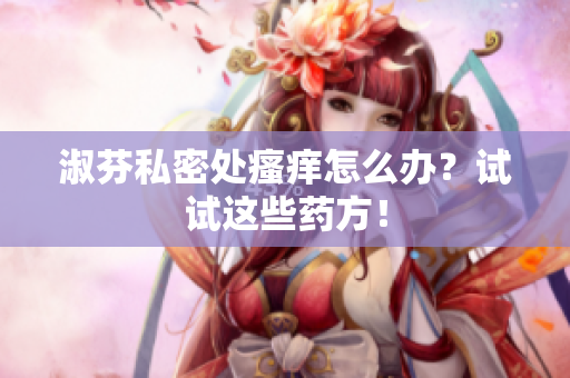 淑芬私密處瘙癢怎么辦？試試這些藥方！