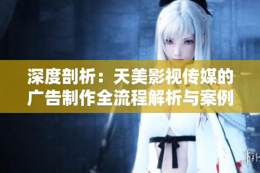 深度剖析：天美影視傳媒的廣告制作全流程解析與案例分析