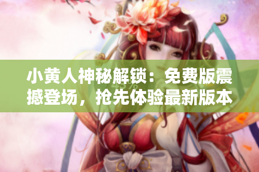小黃人神秘解鎖：免費版震撼登場，搶先體驗最新版本