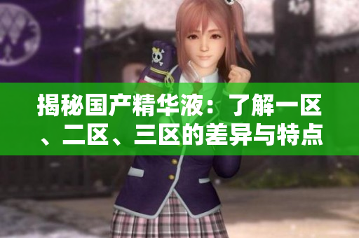 揭秘國(guó)產(chǎn)精華液：了解一區(qū)、二區(qū)、三區(qū)的差異與特點(diǎn)