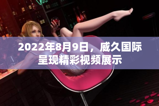 2022年8月9日，威久國際呈現(xiàn)精彩視頻展示