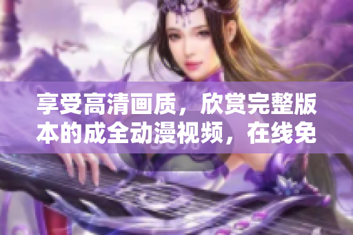 享受高清畫質(zhì)，欣賞完整版本的成全動漫視頻，在線免費觀看