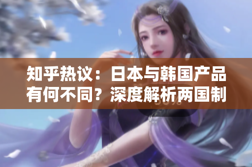 知乎熱議：日本與韓國產(chǎn)品有何不同？深度解析兩國制造之異同