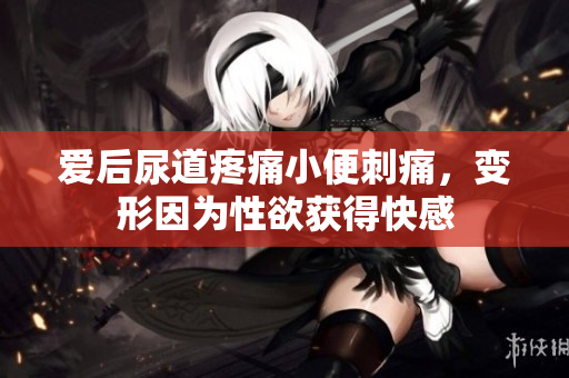 愛后尿道疼痛小便刺痛，變形因?yàn)樾杂@得快感