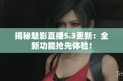 揭秘魅影直播5.3更新：全新功能搶先體驗(yàn)！