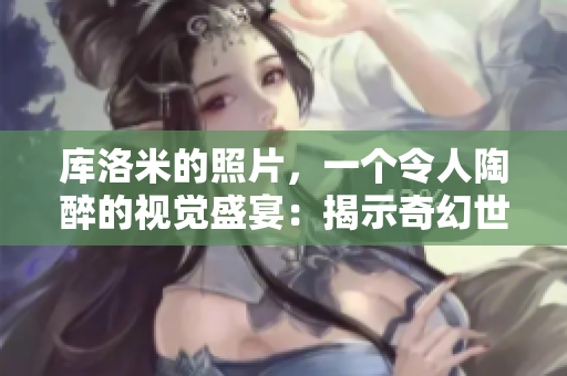 庫洛米的照片，一個令人陶醉的視覺盛宴：揭示奇幻世界的神秘之美