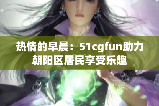 熱情的早晨：51cgfun助力朝陽區(qū)居民享受樂趣