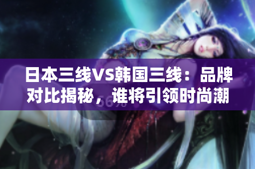日本三線VS韓國三線：品牌對比揭秘，誰將引領(lǐng)時尚潮流？
