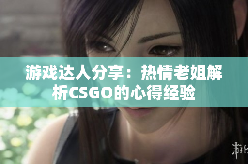 游戲達人分享：熱情老姐解析CSGO的心得經(jīng)驗