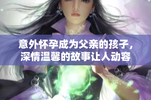 意外懷孕成為父親的孩子，深情溫馨的故事讓人動容