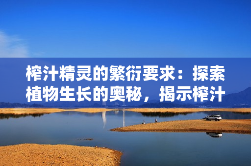 榨汁精靈的繁衍要求：探索植物生長的奧秘，揭示榨汁精靈生命的誕生秘密