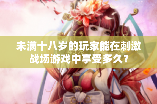 未滿十八歲的玩家能在刺激戰(zhàn)場游戲中享受多久？