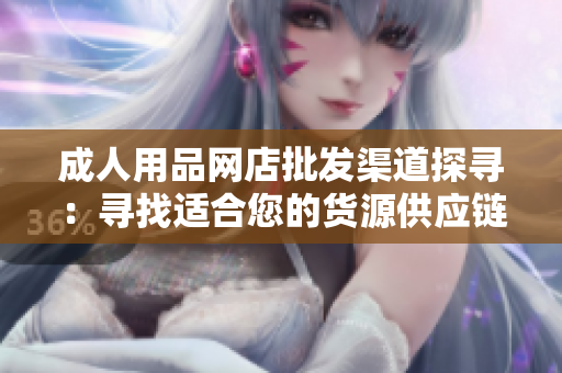 成人用品網(wǎng)店批發(fā)渠道探尋：尋找適合您的貨源供應鏈