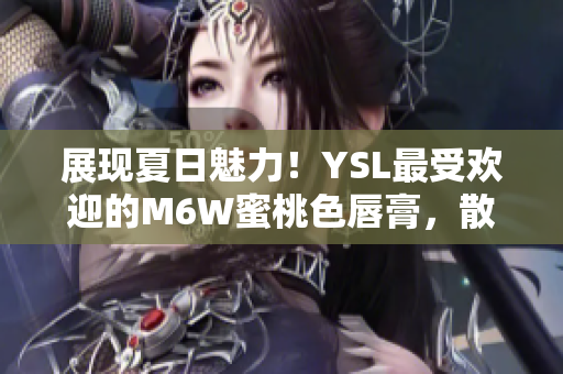 展現(xiàn)夏日魅力！YSL最受歡迎的M6W蜜桃色唇膏，散發(fā)迷人光彩