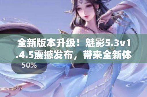 全新版本升級！魅影5.3v1.4.5震撼發(fā)布，帶來全新體驗