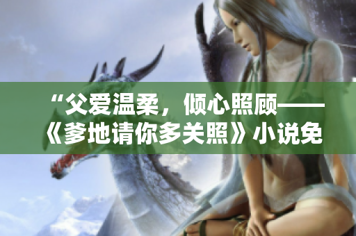 “父愛(ài)溫柔，傾心照顧——《爹地請(qǐng)你多關(guān)照》小說(shuō)免費(fèi)閱讀”