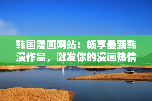 韓國(guó)漫畫網(wǎng)站：暢享最新韓漫作品，激發(fā)你的漫畫熱情