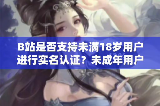 B站是否支持未滿18歲用戶進(jìn)行實(shí)名認(rèn)證？未成年用戶能否使用實(shí)名認(rèn)證功能？