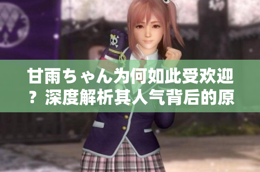 甘雨ちゃん為何如此受歡迎？深度解析其人氣背后的原因