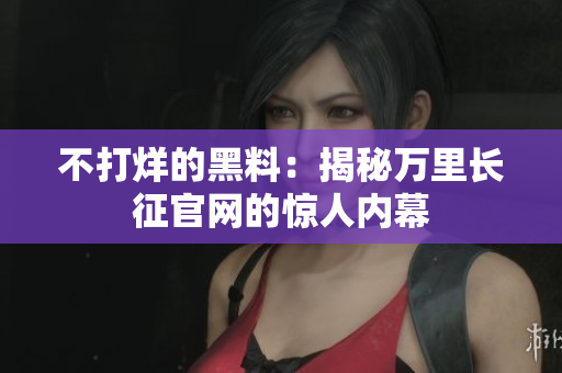 不打烊的黑料：揭秘萬(wàn)里長(zhǎng)征官網(wǎng)的驚人內(nèi)幕
