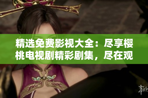 精選免費(fèi)影視大全：盡享櫻桃電視劇精彩劇集，盡在觀影平臺