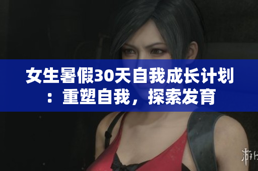 女生暑假30天自我成長計(jì)劃：重塑自我，探索發(fā)育