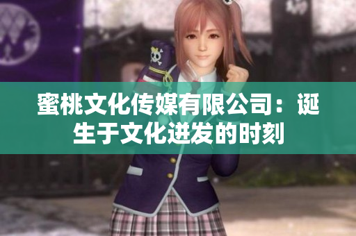 蜜桃文化傳媒有限公司：誕生于文化迸發(fā)的時刻