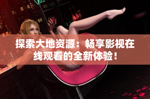 探索大地資源：暢享影視在線觀看的全新體驗！